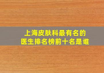 上海皮肤科最有名的医生排名榜前十名是谁