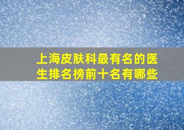 上海皮肤科最有名的医生排名榜前十名有哪些