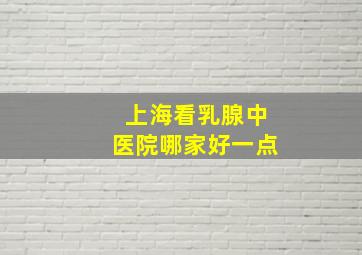 上海看乳腺中医院哪家好一点