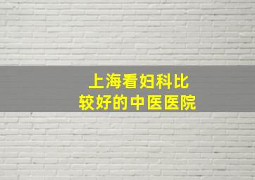 上海看妇科比较好的中医医院