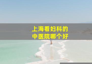 上海看妇科的中医院哪个好