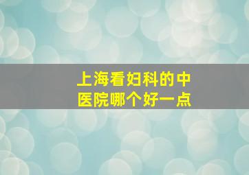 上海看妇科的中医院哪个好一点