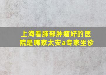 上海看肺部肿瘤好的医院是哪家太安a专家坐诊