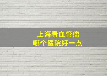 上海看血管瘤哪个医院好一点