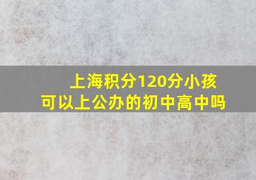 上海积分120分小孩可以上公办的初中高中吗