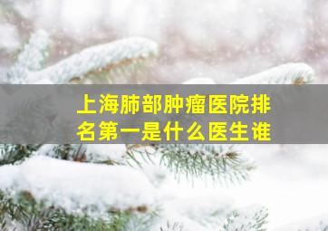 上海肺部肿瘤医院排名第一是什么医生谁