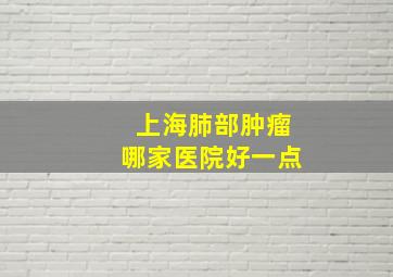 上海肺部肿瘤哪家医院好一点