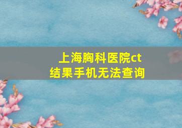 上海胸科医院ct结果手机无法查询