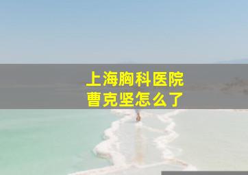 上海胸科医院曹克坚怎么了