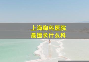 上海胸科医院最擅长什么科