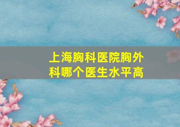 上海胸科医院胸外科哪个医生水平高