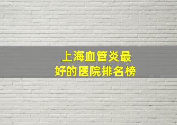 上海血管炎最好的医院排名榜