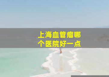 上海血管瘤哪个医院好一点