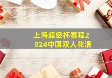 上海超级杯赛程2024中国双人花滑