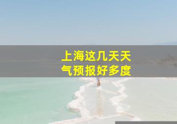 上海这几天天气预报好多度