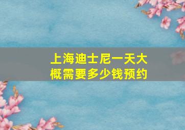 上海迪士尼一天大概需要多少钱预约