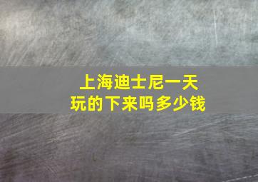 上海迪士尼一天玩的下来吗多少钱