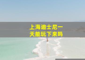 上海迪士尼一天能玩下来吗