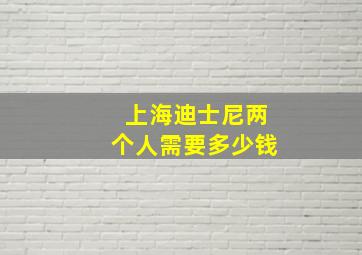 上海迪士尼两个人需要多少钱