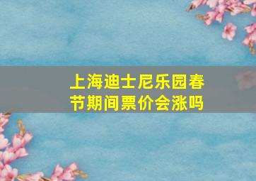 上海迪士尼乐园春节期间票价会涨吗