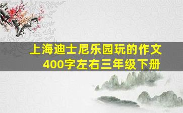 上海迪士尼乐园玩的作文400字左右三年级下册