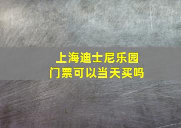 上海迪士尼乐园门票可以当天买吗