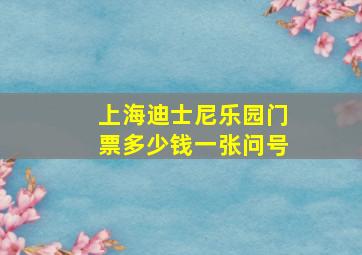 上海迪士尼乐园门票多少钱一张问号