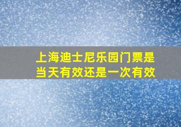 上海迪士尼乐园门票是当天有效还是一次有效