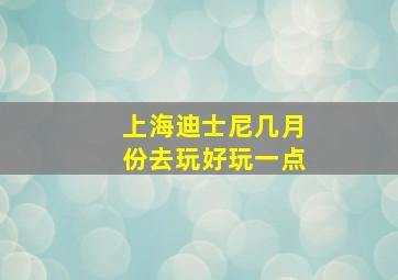 上海迪士尼几月份去玩好玩一点