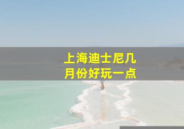 上海迪士尼几月份好玩一点