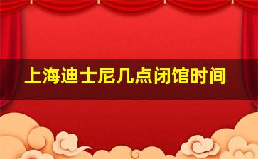 上海迪士尼几点闭馆时间