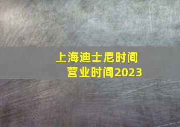 上海迪士尼时间营业时间2023