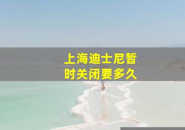 上海迪士尼暂时关闭要多久