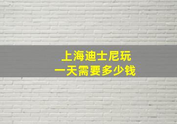 上海迪士尼玩一天需要多少钱