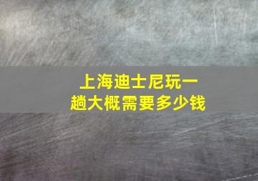 上海迪士尼玩一趟大概需要多少钱