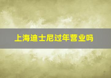 上海迪士尼过年营业吗