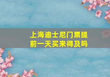 上海迪士尼门票提前一天买来得及吗