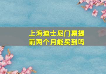 上海迪士尼门票提前两个月能买到吗