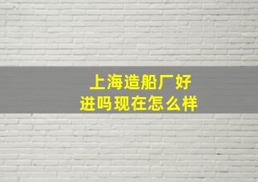 上海造船厂好进吗现在怎么样