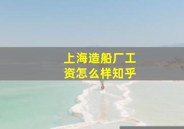 上海造船厂工资怎么样知乎