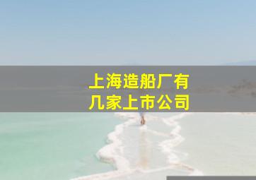 上海造船厂有几家上市公司