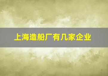 上海造船厂有几家企业