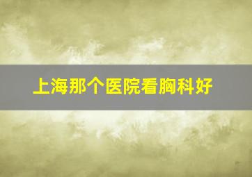 上海那个医院看胸科好