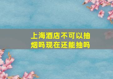 上海酒店不可以抽烟吗现在还能抽吗