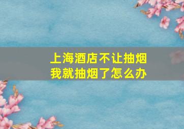 上海酒店不让抽烟我就抽烟了怎么办