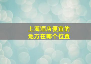 上海酒店便宜的地方在哪个位置