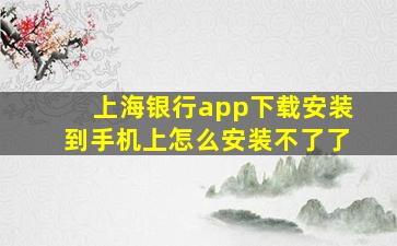 上海银行app下载安装到手机上怎么安装不了了