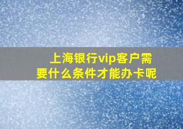 上海银行vip客户需要什么条件才能办卡呢