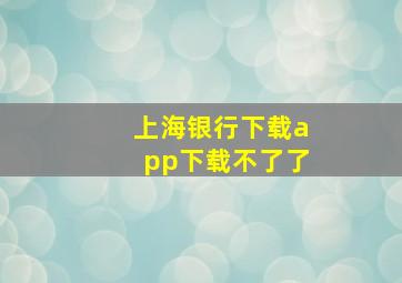 上海银行下载app下载不了了