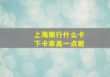 上海银行什么卡下卡率高一点呢